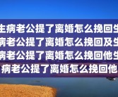 生病老公提了离婚怎么挽回生病老公提了离婚怎么挽回及生病老公提了离婚怎么挽回他生病老公提了离婚怎么挽回他
