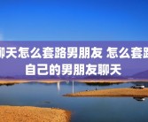 聊天怎么套路男朋友 怎么套路自己的男朋友聊天 