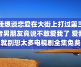 我想谈恋爱在大街上打过第三者男朋友竟说不敢爱我了 爱我就别想太多电视剧全集免费