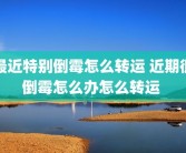 最近特别倒霉怎么转运 近期很倒霉怎么办怎么转运 