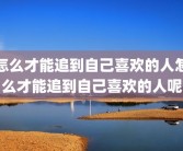 怎么才能追到自己喜欢的人怎么才能追到自己喜欢的人呢