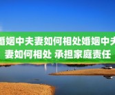 婚姻中夫妻如何相处婚姻中夫妻如何相处 承担家庭责任