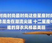 时尚时尚最时尚这些星座时尚总是走在潮流尖端 十二星座中谁的穿衣风格最美丽