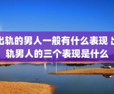 出轨的男人一般有什么表现 出轨男人的三个表现是什么