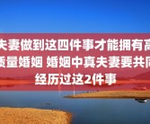 夫妻做到这四件事才能拥有高质量婚姻 婚姻中真夫妻要共同经历过这2件事