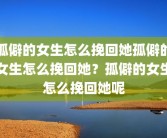 孤僻的女生怎么挽回她孤僻的女生怎么挽回她？孤僻的女生怎么挽回她呢