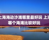 上海海边沙滩哪里最好玩 上海哪个海滩比较好玩 