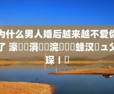 为什么男人婚后越来越不爱你了 濠氬悗涓嶇埍浣犵殑鐢蜂汉鏃ュ父琛ㄧ幇