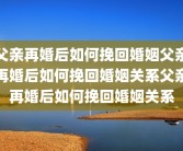 父亲再婚后如何挽回婚姻父亲再婚后如何挽回婚姻关系父亲再婚后如何挽回婚姻关系