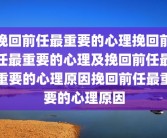 挽回前任最重要的心理挽回前任最重要的心理及挽回前任最重要的心理原因挽回前任最重要的心理原因