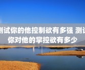 测试你的他控制欲有多强 测试你对他的掌控欲有多少