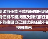 测试前任能不能挽回如何测试前任能不能挽回及测试前任能不能挽回自己测试前任能不能挽回自己