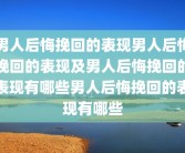 男人后悔挽回的表现男人后悔挽回的表现及男人后悔挽回的表现有哪些男人后悔挽回的表现有哪些