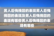 男人后悔挽回的表现男人后悔挽回的表现及男人后悔挽回的表现有哪些男人后悔挽回的表现有哪些