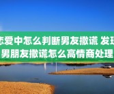 恋爱中怎么判断男友撒谎 发现男朋友撒谎怎么高情商处理
