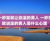 一吵架就让你滚的男人 一吵架就说滚的男人是什么心理 