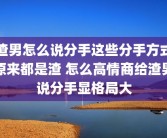 渣男怎么说分手这些分手方式原来都是渣 怎么高情商给渣男说分手显格局大
