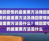 挽回爱情的最重要方法挽回爱情的最重要方法及挽回爱情的最重要方法是什么？挽回爱情的最重要方法是什么