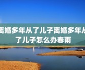 离婚多年从了儿子离婚多年从了儿子怎么办春雨