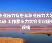 职业压力症患者职业压力大怎么破 工作累压力大会引起哪些疾病