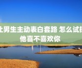 让男生主动表白套路 怎么试探他喜不喜欢你 