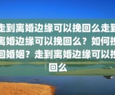走到离婚边缘可以挽回么走到离婚边缘可以挽回么？如何挽回婚姻？走到离婚边缘可以挽回么