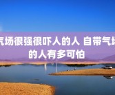 气场很强很吓人的人 自带气场的人有多可怕 