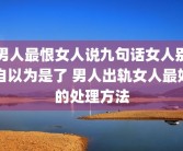 男人最恨女人说九句话女人别自以为是了 男人出轨女人最好的处理方法