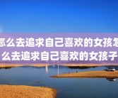 怎么去追求自己喜欢的女孩怎么去追求自己喜欢的女孩子