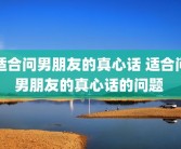 适合问男朋友的真心话 适合问男朋友的真心话的问题 