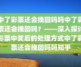 中了彩票还会挽回吗吗中了彩票还会挽回吗？——深入探讨彩票中奖后的处理方式中了彩票还会挽回吗吗知乎