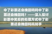 中了彩票还会挽回吗吗中了彩票还会挽回吗？——深入探讨彩票中奖后的处理方式中了彩票还会挽回吗吗知乎