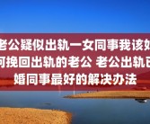 老公疑似出轨一女同事我该如何挽回出轨的老公 老公出轨已婚同事最好的解决办法