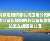 背叛婚姻该怎么挽回老公如何挽回背叛婚姻的老公背叛婚姻该怎么挽回老公呢