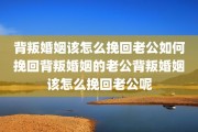 背叛婚姻该怎么挽回老公如何挽回背叛婚姻的老公背叛婚姻该怎么挽回老公呢
