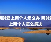 同时爱上两个人怎么办 同时爱上两个人怎么解决