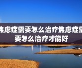 焦虑症需要怎么治疗焦虑症需要怎么治疗才能好