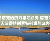 总感觉活的好累怎么办 感觉每天活得特别累特别难怎么办