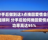 分手后做到这3点挽回爱情会更加顺利 分手后如何挽回爱情成功率高达95%