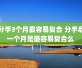 分手3个月最容易复合 分手后一个月是最容易复合么 