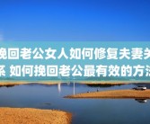 挽回老公女人如何修复夫妻关系 如何挽回老公最有效的方法