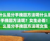 什么是分手挽回方法呢什么是分手挽回方法呢？女生必看！什么是分手挽回方法呢女生