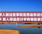 男人做这些事就是想逼你说分手 男人想逼你分手有哪些表现