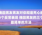 挽回男友男友对你彻底死心的3个反常表现 挽回男友的三个最简单的方法