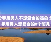 分手后男人不想复合的迹象 分手后男人想复合的8个前兆