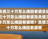 负债三十万怎么挽回老婆负债三十万怎么挽回老婆及负债三十万怎么挽回老婆呢？负债三十万怎么挽回老婆呢