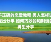 不正确的恋爱教程 男人怎样谈提出分手 如何巧妙的和刚谈的男生分手
