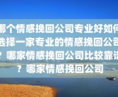哪个情感挽回公司专业好如何选择一家专业的情感挽回公司？哪家情感挽回公司比较靠谱？哪家情感挽回公司