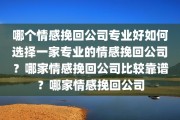 哪个情感挽回公司专业好如何选择一家专业的情感挽回公司？哪家情感挽回公司比较靠谱？哪家情感挽回公司