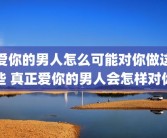 爱你的男人怎么可能对你做这些 真正爱你的男人会怎样对你